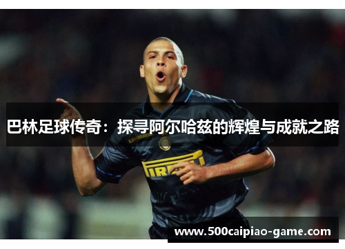 巴林足球传奇：探寻阿尔哈兹的辉煌与成就之路