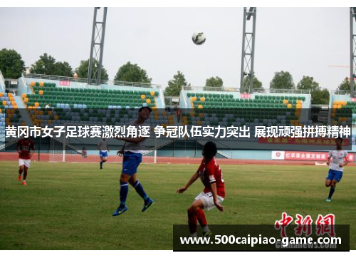 黄冈市女子足球赛激烈角逐 争冠队伍实力突出 展现顽强拼搏精神