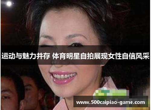 运动与魅力并存 体育明星自拍展现女性自信风采