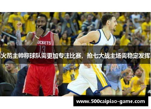 火箭主帅称球队需更加专注比赛，抢七大战主场需稳定发挥